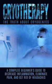 bokomslag Cryotherapy: The Truth About Cryogenics: A Complete Beginner's Guide to Decrease Inflammation, Eliminate Pain, And Get Rid of Heada