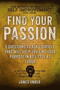 bokomslag Find Your Passion: 5 Questions to Ask Yourself That Will Help You Find Your Purpose in as Little as 1 Hour