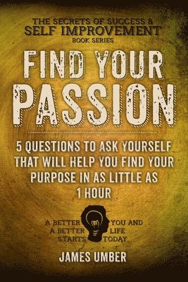 Find Your Passion: 5 Questions to Ask Yourself That Will Help You Find Your Purpose in as Little as 1 Hour 1