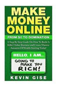 bokomslag Make Money Online: From Zero To Domination. A Step By Step Guide On How To Build A Killer Online Business and Create Massive Amounts Of W