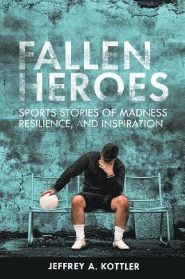 Jeffrey a. Kottler, Jeffrey A. Kottler - Fallen Heroes: Sports Stories of Madness, Resilience, and Inspiration, Inbunden