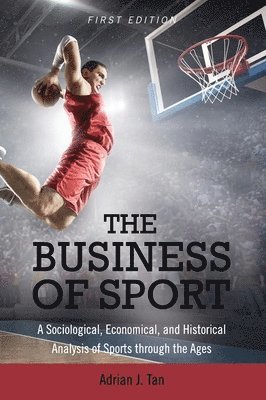 Adrian J. Tan - The Business of Sport: A Sociological, Economical, and Historical Analysis of Sports through the Ages, Inbunden