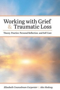 bokomslag Working with Grief and Traumatic Loss: Theory, Practice, Personal Reflection, and Self-Care