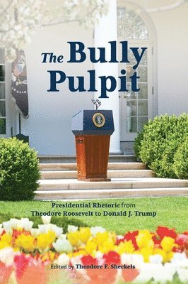 Theodore F. Sheckels - Bully Pulpit: Presidential Rhetoric from Theodore Roosevelt to Donald J. Trump, Inbunden