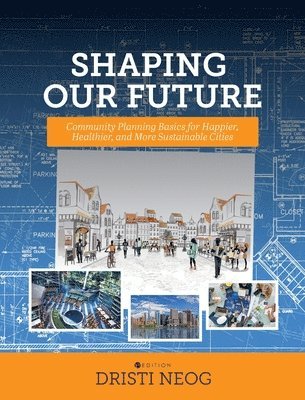 Dristi Neog - Shaping our Future: Community Planning Basics for Happier, Healthier, and More Sustainable Cities, Inbunden