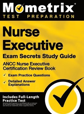 Nurse Executive Exam Secrets Study Guide - Ancc Nurse Executive Certification Review Book, Exam Practice Questions, Detailed Answer Explanations: [inc 1