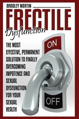 Erectile Dysfunction: The Most Effective, Permanent Solution to Finally Overcoming Impotence and Sexual Dysfunction for Your Sexual Health 1