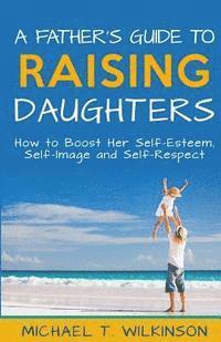 bokomslag A Father's Guide to Raising Daughters: How to Boost Her Self-Esteem, Self-Image and Self-Respect