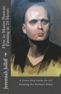 bokomslag How to Master Portrait Painting in 24 Hours: A Seven-Step Guide for Oil Painting the Portrait Today
