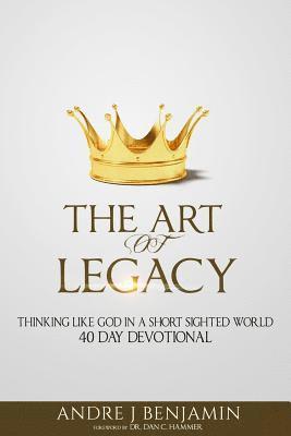 The Art of Legacy: Thinking Like God in a Short Sighted World 40 Day Devotional 1