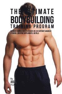 The Ultimate Bodybuilding Training Program: Increase Muscle Mass in 30 Days or Less Without Anabolic Steroids, Creatine Supplements, or Pills 1