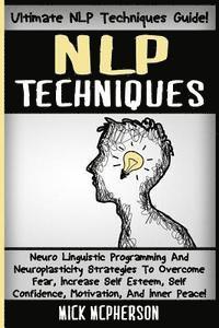 bokomslag NLP Techniques: Neuro Linguistic Programming And Neuroplasticity Strategies To Overcome Fear, Increase Self Esteem, Self Confidence, M