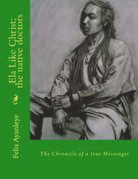 bokomslag Ela Like Christ; the native doctors: The Chronicle of a true Messenger