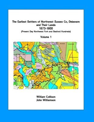 The Earliest Settlers of Northwest Sussex Co, DE and Their Lands 1673-1800 Vol 1: Present Day Northwest Fork and Nanticoke Hundreds 1