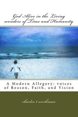 God Alive in the Living wonders of Time and Humanity: A Modern Allegory: Voices of Reason, Faith, and Vision 1