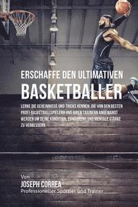 bokomslag Erschaffe den ultimativen Basketballer: Lerne die Geheimnisse und Tricks kennen, die von den besten Profi-Basketballspielern und ihren Trainern angewa