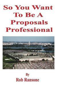 bokomslag So You Want To Be A Proposals Professional: A collection of case studies of successful and unsuccessful proposals to the U.S. Government