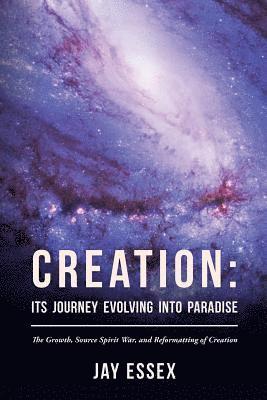 Creation: Its Journey Evolving Into Paradise: The Growth, Source Spirit War, and Reformatting of Creation 1