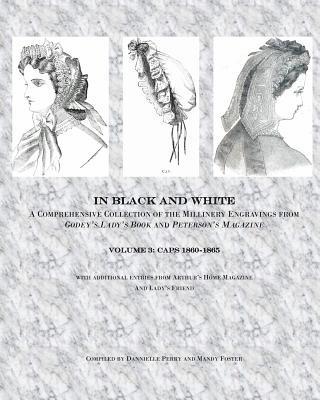In Black and White: Caps: a comprehensive look at the millinery engravings of caps from Godey's Lady's Book and Peterson's Magazine 1860-1 1