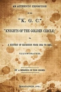 bokomslag An Authentic Exposition Of The 'K.G.C.' 'Knights Of The Golden Circle;': Or, A History Of Secession From 1834 To 1861