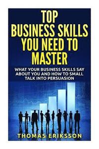 bokomslag Top Business Skills You Need To Master: What Your Business Skills Say About You and How to Small Talk into Persuasion