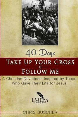 bokomslag Take Up Your Cross and Follow Me: A Christian Devotional Inspired By Those Who Gave Their Life For Jesus