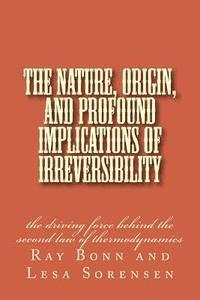 bokomslag The Nature, Origin, and Profound Implications of Irreversibility: the driving force behind the second law of thermodynamics