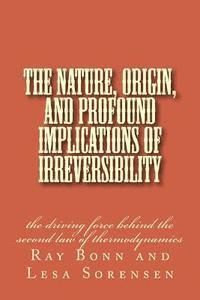 bokomslag The Nature, Origin, and Profound Implications of Irreversibility: the driving force behind the second law of thermodynamics