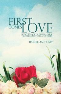 First Comes Love: How the Lack of Godly Love and Truth Destroys Relationships 1