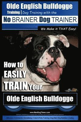 Olde English Bulldogge Training Dog Training with the No BRAINER Dog TRAINER We Make it THAT Easy!: How to EASILY TRAIN Your Olde English Bulldogge 1