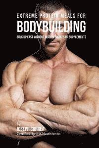 Extreme Protein Meals for Bodybuilding: Bulk up Fast without Muscle Shakes or Supplements 1