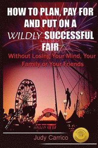 bokomslag How To Plan Pay For and Put On A Wildly Successful Fair: Without Losing Your Mind, Your Family or Your Friends