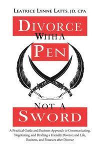 Divorce with a Pen, Not a Sword: A Practical Guide and Business Approach to Communicating, Negotiating, and Drafting a Friendly Divorce. 1