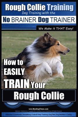 Rough Collie Training Dog Training with the No BRAINER Dog TRAINER We Make it THAT Easy!: How to EASILY TRAIN Your Rough Collie 1