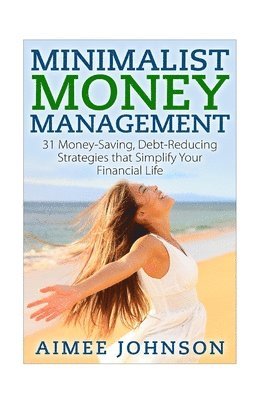 Minimalist Money Management: 31 Money-Saving, Debt-Reducing Strategies that Simplify Your Financial Life 1