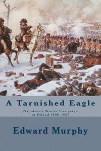 bokomslag A Tarnished Eagle: Napoleon's Winter Campaign in Poland 1806-1807