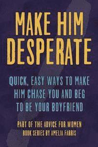 bokomslag Make Him Desperate: Quick, Easy Ways to Make Him Chase You and Beg to be Your Boyfriend