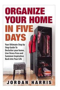 bokomslag Organize Your Home In Five Days: Your Ultimate Step By Step Guide To Declutter Your Home, Live Stress Free and Summon Inspiration Back into Your Life