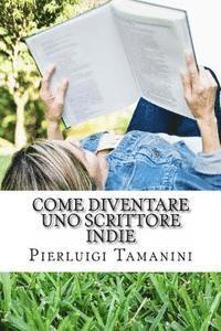 Pierluigi Tamanini - Come diventare uno scrittore indie: la guida step by step per creare, promuovere, vendere ebook, fare guerrilla marketing editoriale e vivere una vita, Häftad