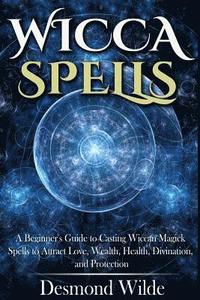 bokomslag Wicca Spells: A Beginner's Guide to Harness the Power of Wiccan Magick Spells to Attract Love, Wealth, Health, Divination and Protec