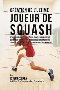 Creation de l'Ultime Joueur de Squash: Decouvrez les secrets utilises par les meilleurs joueurs et entraineurs de squash professionnel pour ameliorer 1