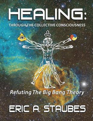 Eric A. Staubes - Healing: Through The Collective Consciousness: Refuting The Big Bang Theory, Häftad