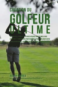 bokomslag Creation du Golfeur Ultime: Realiser les secrets et astuces utilises par les meilleurs golfeurs et entraineurs professionnels pour ameliorer votre