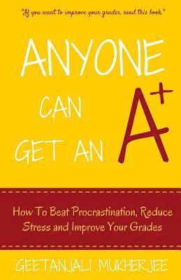 Anyone Can Get An A+: How To Beat Procrastination, Reduce Stress and Improve Your Grades 1
