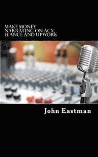 Make Money Narrating on ACX, Elance and UpWork: How to make an Income as a Narrator at Home