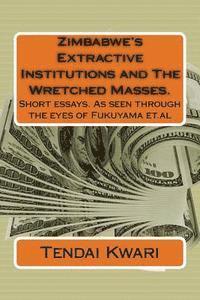 Zimbabwe's Extractive Institutions and The Wretched Masses.: Short essays. As seen through the eyes of Fukuyama et.al 1