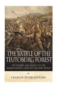 The Battle of the Teutoburg Forest: The History and Legacy of the Roman Empire's Greatest Military Defeat