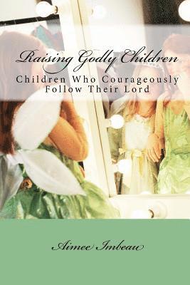 Raising Godly Children: Children Who Courageously Follow Their Lord 1