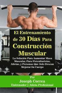 El Entrenamiento de 30 Dias Para Construccion Muscular: La Solucion Para Aumentar Masa Muscular, Para Fisiculturistas, Atletas, y Personas Que Solo De 1