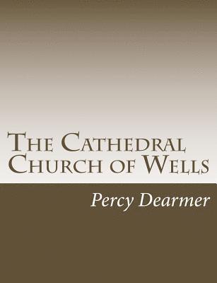 The Cathedral Church of Wells: A Description of Its Fabric and A Brief History of The Episcopal See 1